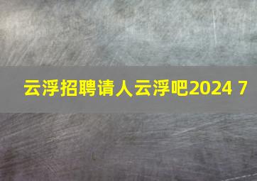 云浮招聘请人云浮吧2024 7